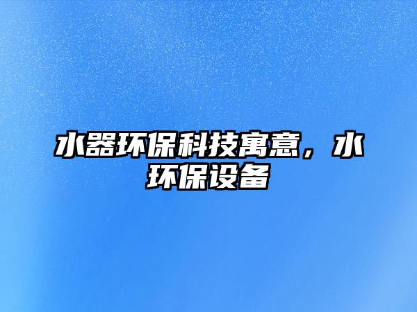 水器環(huán)?？萍荚⒁?，水環(huán)保設(shè)備