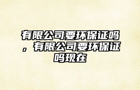 有限公司要環(huán)保證嗎，有限公司要環(huán)保證嗎現(xiàn)在