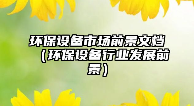 環(huán)保設(shè)備市場(chǎng)前景文檔（環(huán)保設(shè)備行業(yè)發(fā)展前景）