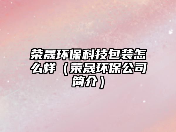 榮晟環(huán)保科技包裝怎么樣（榮晟環(huán)保公司簡介）