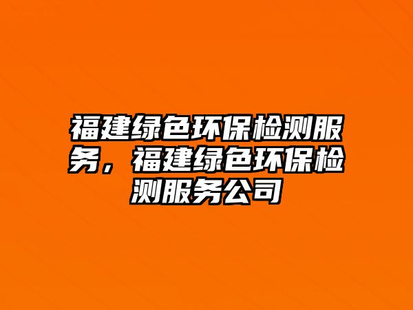 福建綠色環(huán)保檢測服務(wù)，福建綠色環(huán)保檢測服務(wù)公司