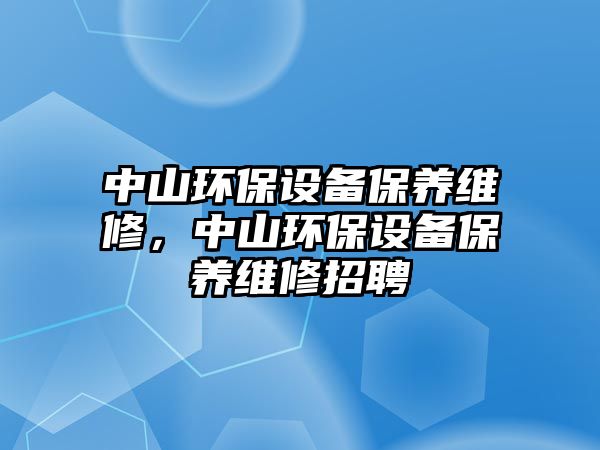 中山環(huán)保設(shè)備保養(yǎng)維修，中山環(huán)保設(shè)備保養(yǎng)維修招聘