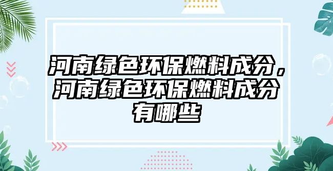 河南綠色環(huán)保燃料成分，河南綠色環(huán)保燃料成分有哪些