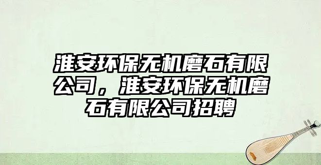 淮安環(huán)保無機(jī)磨石有限公司，淮安環(huán)保無機(jī)磨石有限公司招聘
