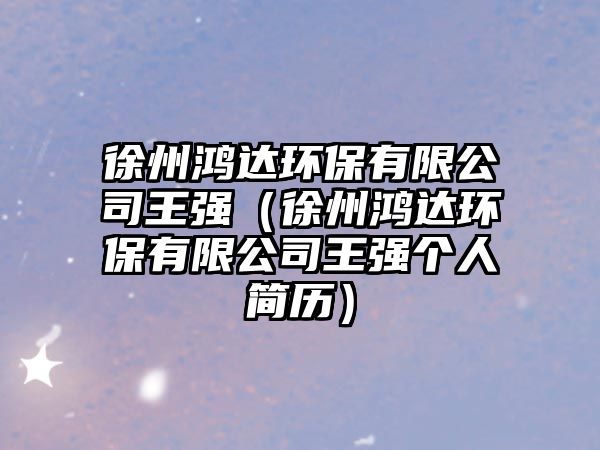 徐州鴻達(dá)環(huán)保有限公司王強（徐州鴻達(dá)環(huán)保有限公司王強個人簡歷）
