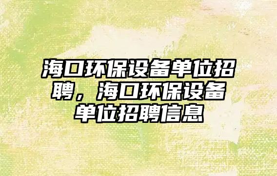 ?？诃h(huán)保設(shè)備單位招聘，?？诃h(huán)保設(shè)備單位招聘信息