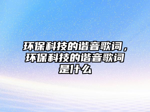 環(huán)保科技的諧音歌詞，環(huán)保科技的諧音歌詞是什么