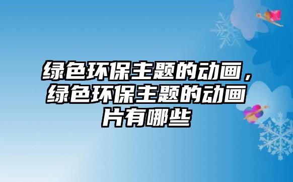 綠色環(huán)保主題的動(dòng)畫(huà)，綠色環(huán)保主題的動(dòng)畫(huà)片有哪些