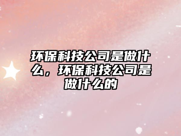環(huán)?？萍脊臼亲鍪裁矗h(huán)?？萍脊臼亲鍪裁吹? class=