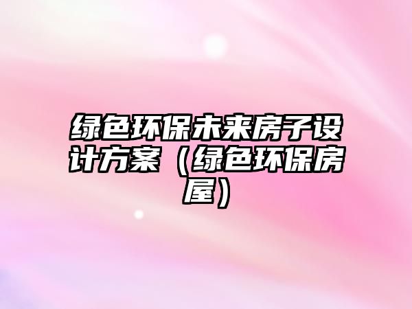綠色環(huán)保未來房子設計方案（綠色環(huán)保房屋）
