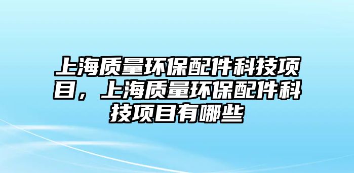 上海質(zhì)量環(huán)保配件科技項目，上海質(zhì)量環(huán)保配件科技項目有哪些