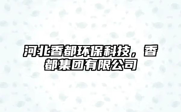 河北香都環(huán)保科技，香都集團(tuán)有限公司