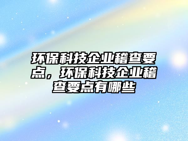 環(huán)?？萍计髽I(yè)稽查要點，環(huán)?？萍计髽I(yè)稽查要點有哪些