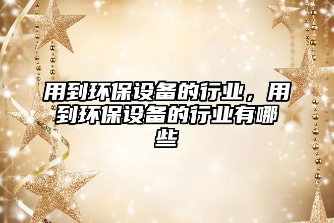 用到環(huán)保設(shè)備的行業(yè)，用到環(huán)保設(shè)備的行業(yè)有哪些