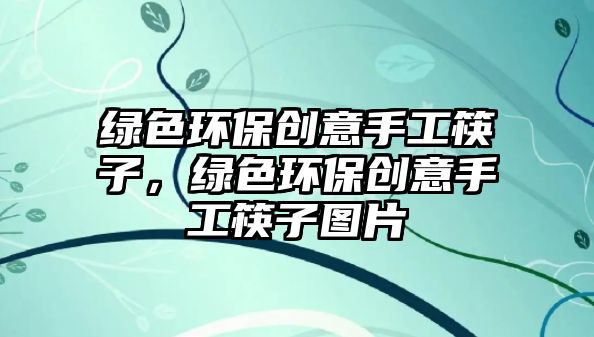 綠色環(huán)保創(chuàng)意手工筷子，綠色環(huán)保創(chuàng)意手工筷子圖片