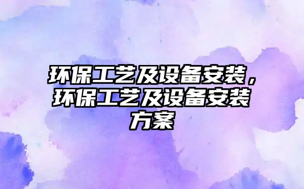 環(huán)保工藝及設(shè)備安裝，環(huán)保工藝及設(shè)備安裝方案