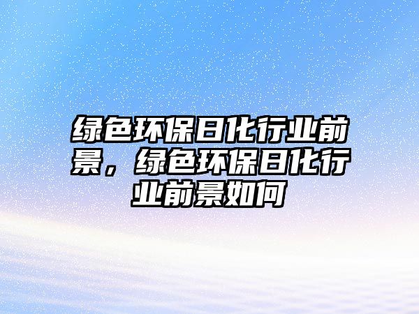 綠色環(huán)保日化行業(yè)前景，綠色環(huán)保日化行業(yè)前景如何