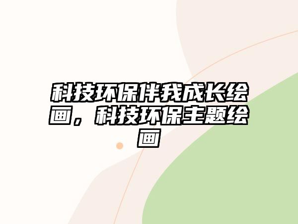 科技環(huán)保伴我成長繪畫，科技環(huán)保主題繪畫