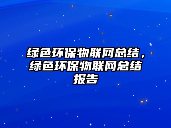 綠色環(huán)保物聯(lián)網(wǎng)總結(jié)，綠色環(huán)保物聯(lián)網(wǎng)總結(jié)報告