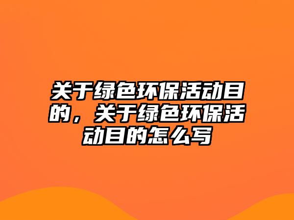 關(guān)于綠色環(huán)?；顒幽康?，關(guān)于綠色環(huán)保活動目的怎么寫