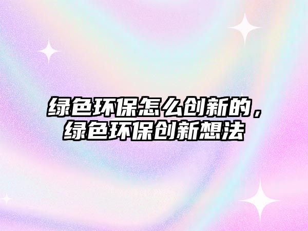 綠色環(huán)保怎么創(chuàng)新的，綠色環(huán)保創(chuàng)新想法
