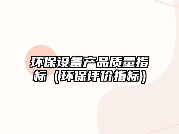 環(huán)保設(shè)備產(chǎn)品質(zhì)量指標(biāo)（環(huán)保評價指標(biāo)）
