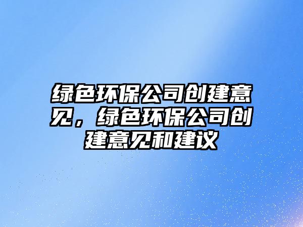 綠色環(huán)保公司創(chuàng)建意見，綠色環(huán)保公司創(chuàng)建意見和建議