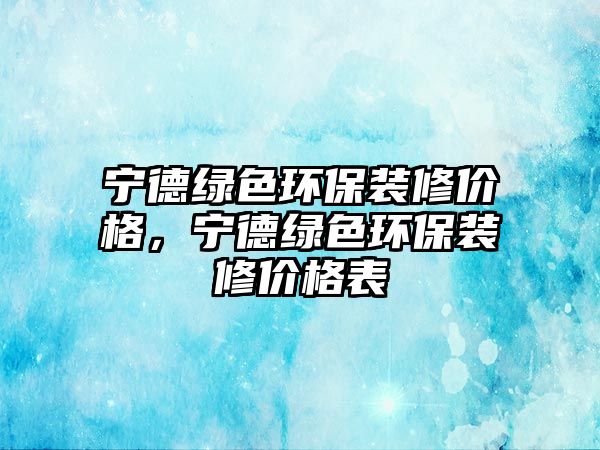 寧德綠色環(huán)保裝修價(jià)格，寧德綠色環(huán)保裝修價(jià)格表