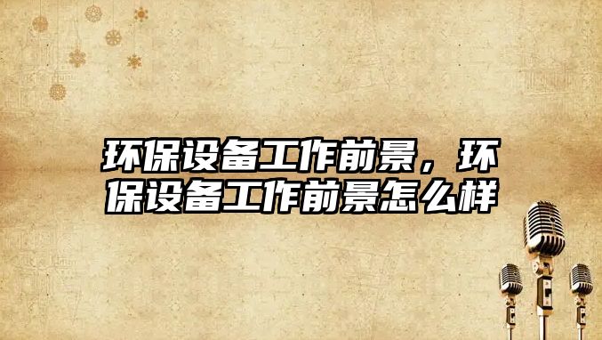 環(huán)保設(shè)備工作前景，環(huán)保設(shè)備工作前景怎么樣