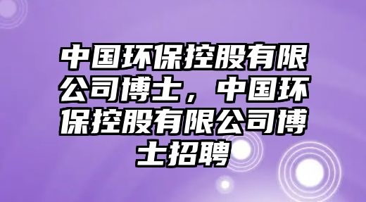 中國環(huán)?？毓捎邢薰静┦?，中國環(huán)保控股有限公司博士招聘