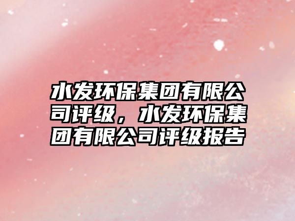 水發(fā)環(huán)保集團有限公司評級，水發(fā)環(huán)保集團有限公司評級報告