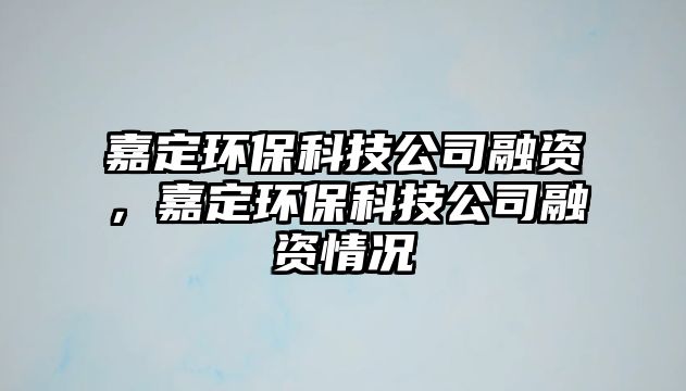 嘉定環(huán)?？萍脊救谫Y，嘉定環(huán)保科技公司融資情況