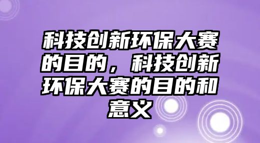 科技創(chuàng)新環(huán)保大賽的目的，科技創(chuàng)新環(huán)保大賽的目的和意義