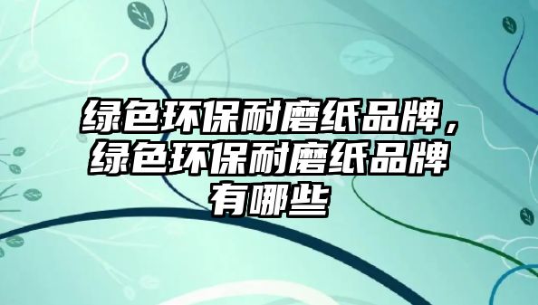 綠色環(huán)保耐磨紙品牌，綠色環(huán)保耐磨紙品牌有哪些