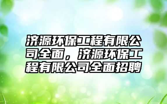 濟(jì)源環(huán)保工程有限公司全面，濟(jì)源環(huán)保工程有限公司全面招聘