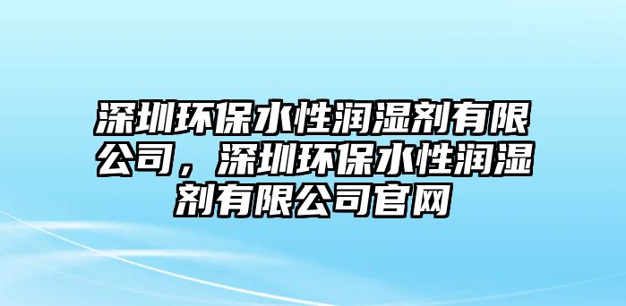 深圳環(huán)保水性潤濕劑有限公司，深圳環(huán)保水性潤濕劑有限公司官網