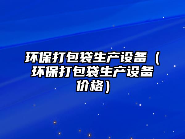 環(huán)保打包袋生產(chǎn)設(shè)備（環(huán)保打包袋生產(chǎn)設(shè)備價格）