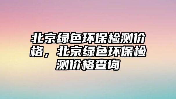 北京綠色環(huán)保檢測價格，北京綠色環(huán)保檢測價格查詢