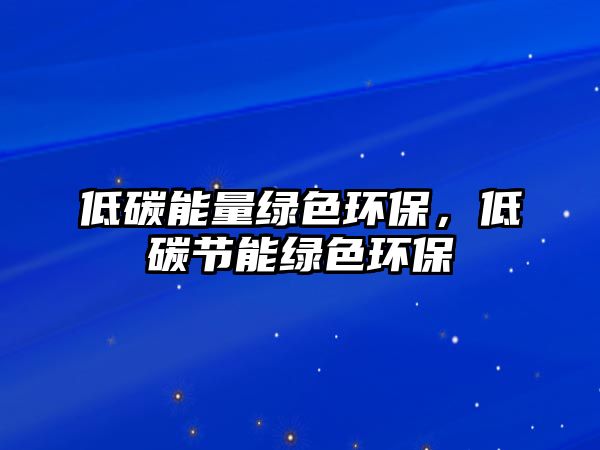 低碳能量綠色環(huán)保，低碳節(jié)能綠色環(huán)保