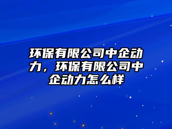 環(huán)保有限公司中企動(dòng)力，環(huán)保有限公司中企動(dòng)力怎么樣
