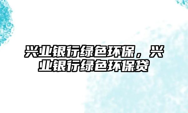 興業(yè)銀行綠色環(huán)保，興業(yè)銀行綠色環(huán)保貸