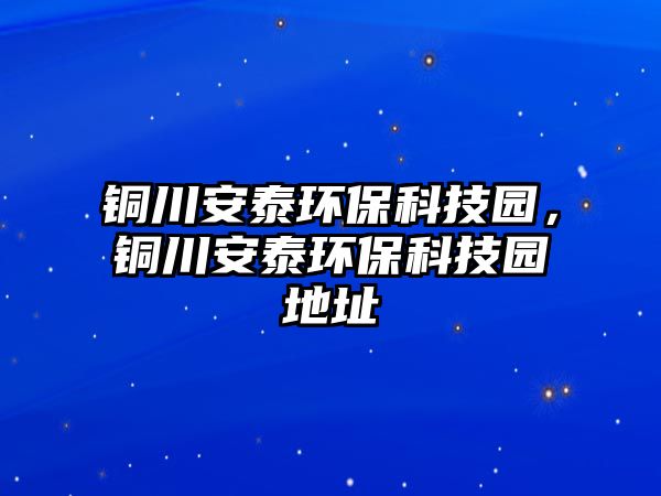 銅川安泰環(huán)保科技園，銅川安泰環(huán)?？萍紙@地址