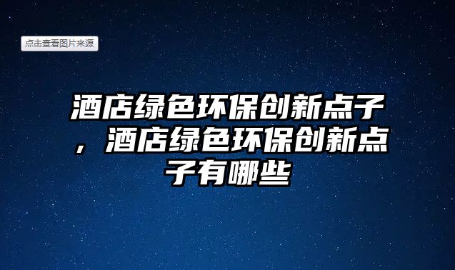 酒店綠色環(huán)保創(chuàng)新點(diǎn)子，酒店綠色環(huán)保創(chuàng)新點(diǎn)子有哪些