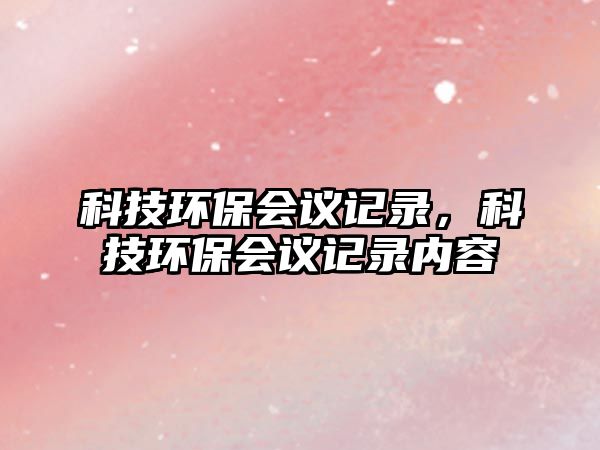 科技環(huán)保會(huì)議記錄，科技環(huán)保會(huì)議記錄內(nèi)容