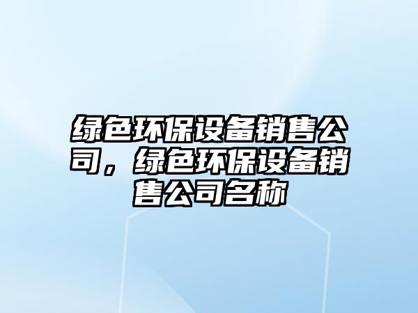 綠色環(huán)保設(shè)備銷售公司，綠色環(huán)保設(shè)備銷售公司名稱