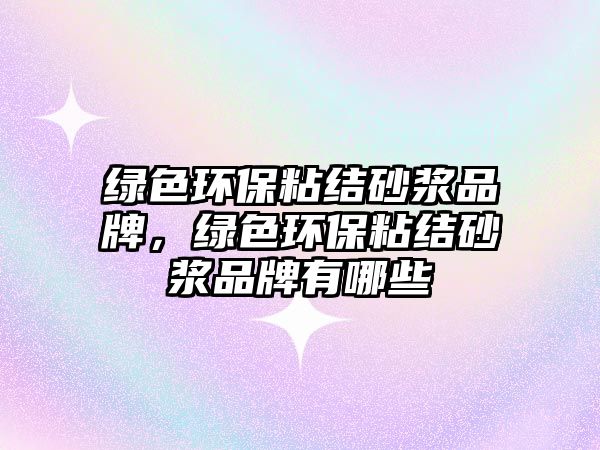 綠色環(huán)保粘結(jié)砂漿品牌，綠色環(huán)保粘結(jié)砂漿品牌有哪些