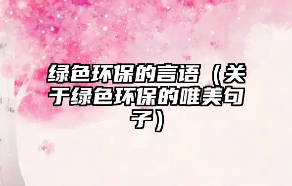 綠色環(huán)保的言語(yǔ)（關(guān)于綠色環(huán)保的唯美句子）