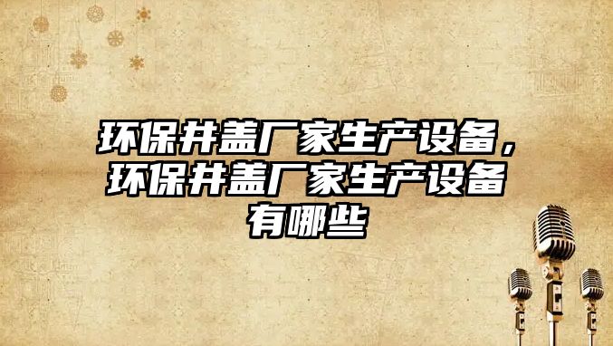 環(huán)保井蓋廠家生產(chǎn)設(shè)備，環(huán)保井蓋廠家生產(chǎn)設(shè)備有哪些