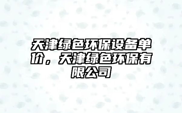 天津綠色環(huán)保設(shè)備單價(jià)，天津綠色環(huán)保有限公司