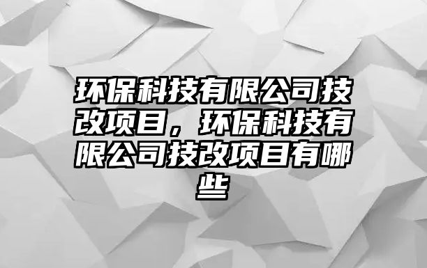 環(huán)?？萍加邢薰炯几捻?xiàng)目，環(huán)保科技有限公司技改項(xiàng)目有哪些